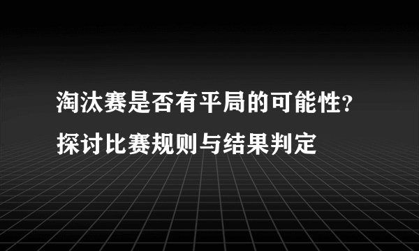 淘汰赛是否有平局的可能性？探讨比赛规则与结果判定