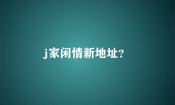 j家闲情新地址？