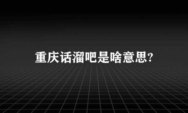 重庆话溜吧是啥意思?