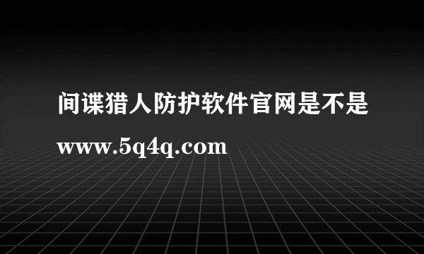 间谍猎人防护软件官网是不是www.5q4q.com
