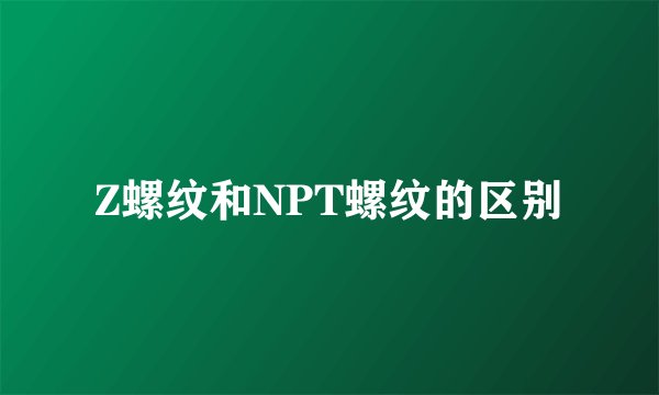 Z螺纹和NPT螺纹的区别