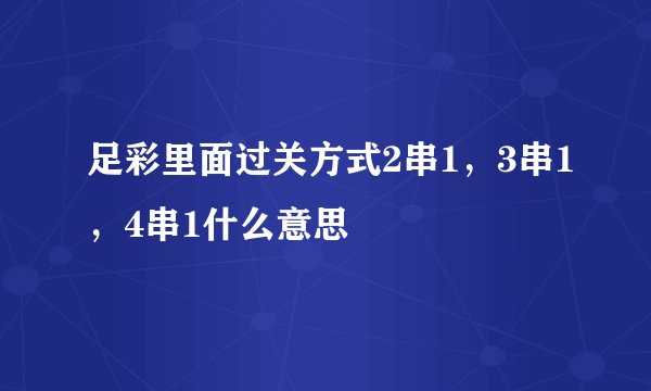 足彩里面过关方式2串1，3串1，4串1什么意思