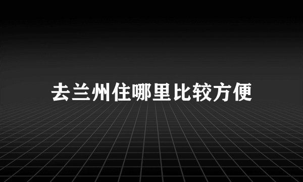 去兰州住哪里比较方便