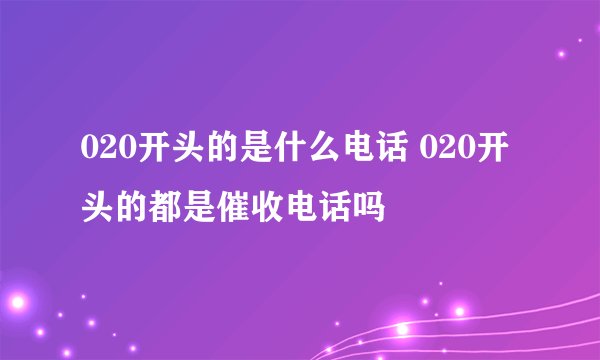 020开头的是什么电话 020开头的都是催收电话吗