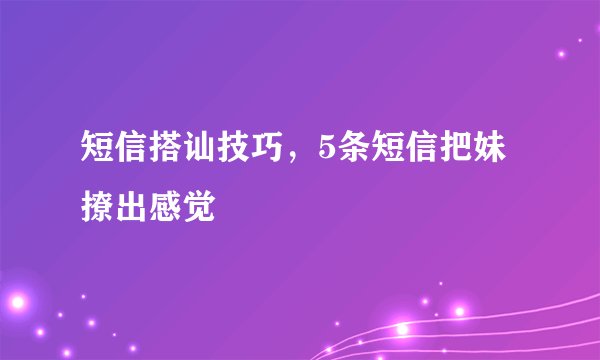 短信搭讪技巧，5条短信把妹撩出感觉
