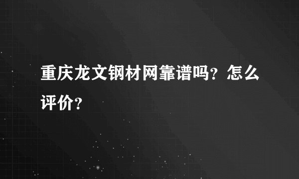 重庆龙文钢材网靠谱吗？怎么评价？