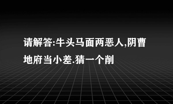 请解答:牛头马面两恶人,阴曹地府当小差.猜一个削