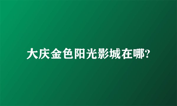 大庆金色阳光影城在哪?