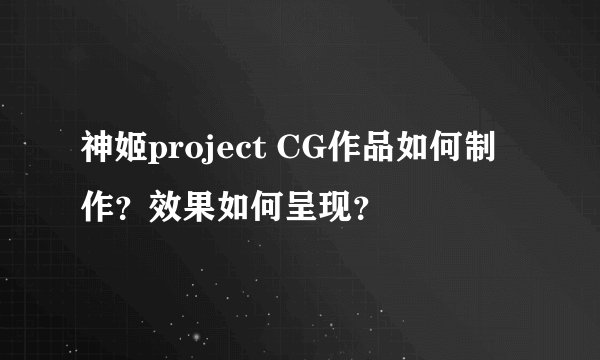 神姬project CG作品如何制作？效果如何呈现？