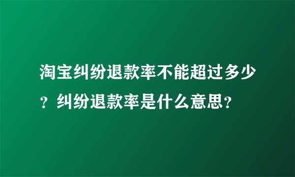 淘宝纠纷退款率不能超过多少？纠纷退款率是什么意思？