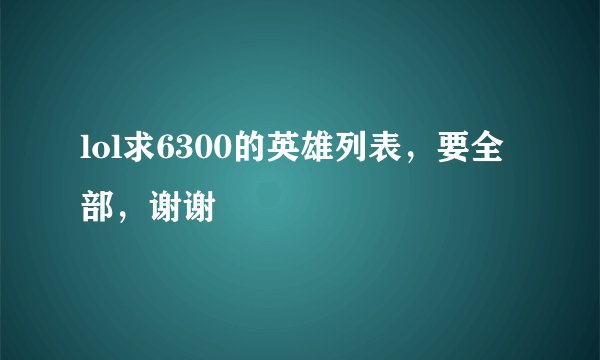 lol求6300的英雄列表,要全部,谢谢