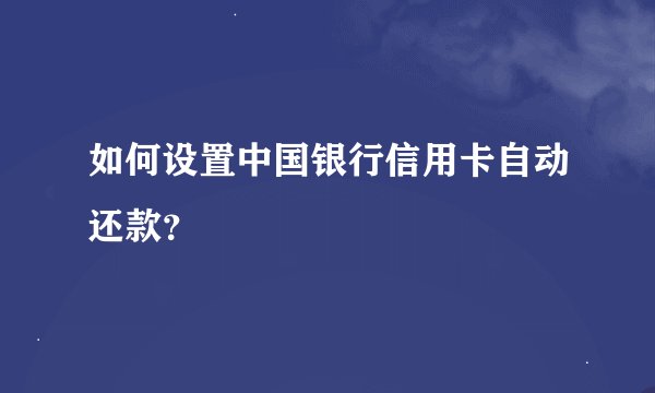 如何设置中国银行信用卡自动还款？