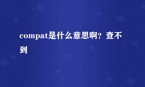 compat是什么意思啊？查不到