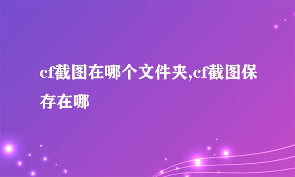 cf截图在哪个文件夹,cf截图保存在哪