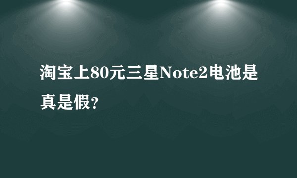 淘宝上80元三星Note2电池是真是假？