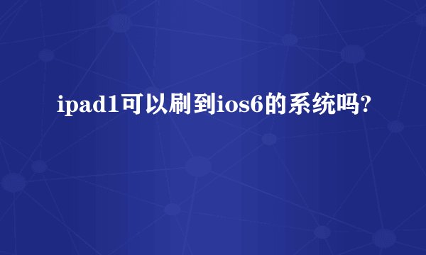 ipad1可以刷到ios6的系统吗?
