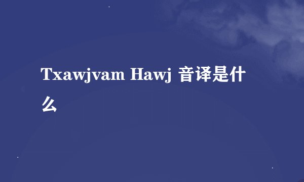 Txawjvam Hawj 音译是什么