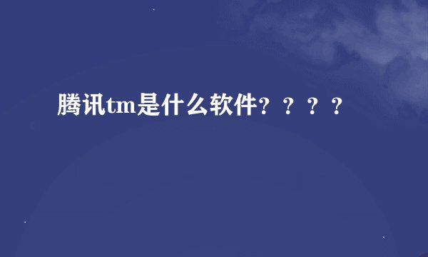 腾讯tm是什么软件？？？？