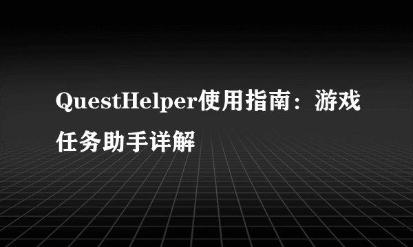 QuestHelper使用指南：游戏任务助手详解