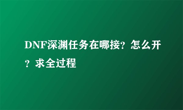 DNF深渊任务在哪接？怎么开？求全过程