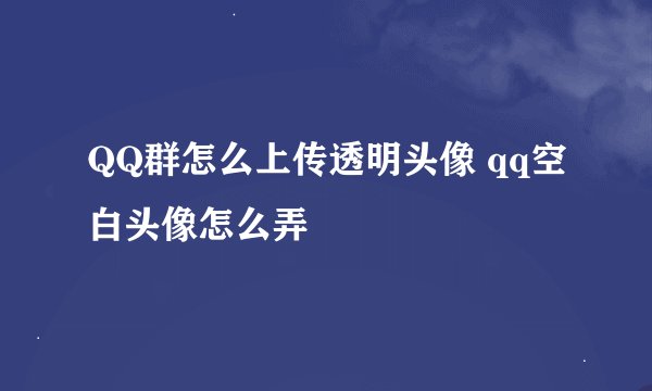 QQ群怎么上传透明头像 qq空白头像怎么弄