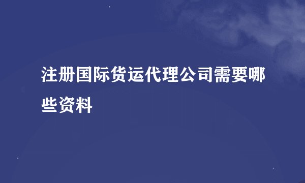 注册国际货运代理公司需要哪些资料