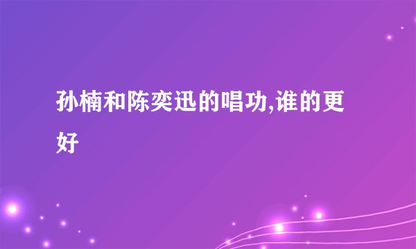孙楠和陈奕迅的唱功,谁的更好