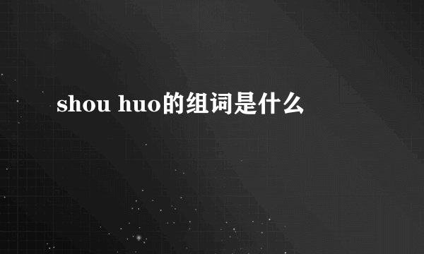 shou huo的组词是什么