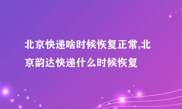 北京快递啥时候恢复正常,北京韵达快递什么时候恢复