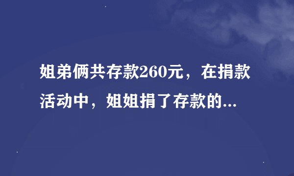姐弟俩共存款260元，在捐款活动中，姐姐捐了存款的1/5，弟弟捐了10元，剩下的钱两个人一样多，原来姐弟俩