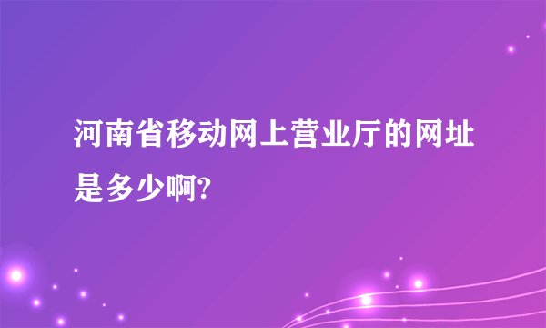 河南省移动网上营业厅的网址是多少啊?