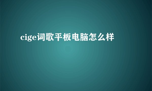 cige词歌平板电脑怎么样