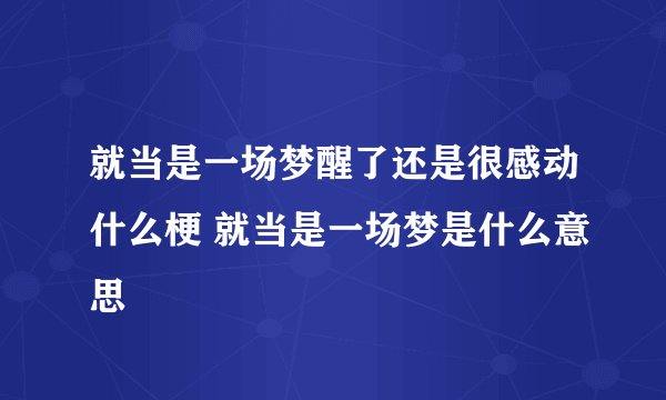 就当是一场梦醒了还是很感动什么梗 就当是一场梦是什么意思