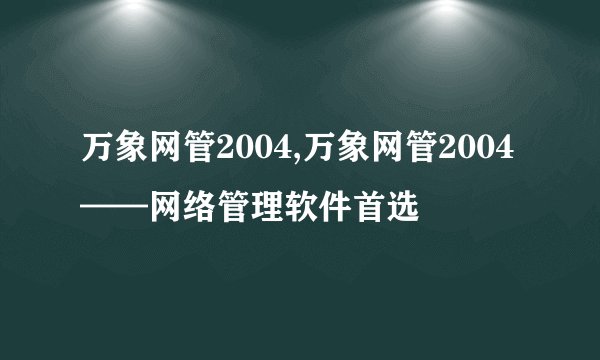万象网管2004,万象网管2004——网络管理软件首选