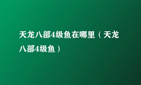 天龙八部4级鱼在哪里（天龙八部4级鱼）