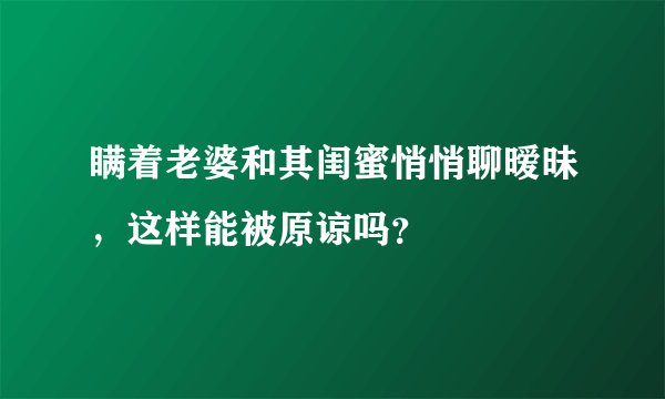 瞒着老婆和其闺蜜悄悄聊暧昧，这样能被原谅吗？