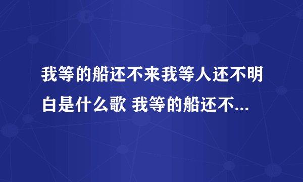 我等的船还不来我等人还不明白是什么歌 我等的船还不来我等人还不明白歌词出处