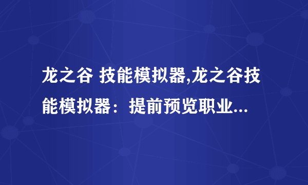 龙之谷 技能模拟器,龙之谷技能模拟器：提前预览职业能力，快速提高等级