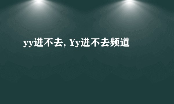 yy进不去, Yy进不去频道