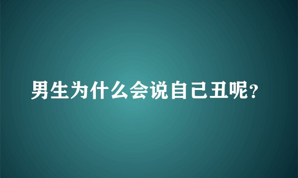 男生为什么会说自己丑呢？