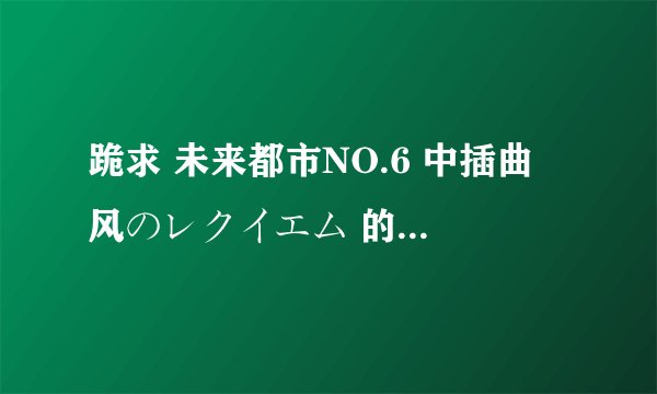 跪求 未来都市NO.6 中插曲 风のレクイエム 的日文中文罗马音歌词