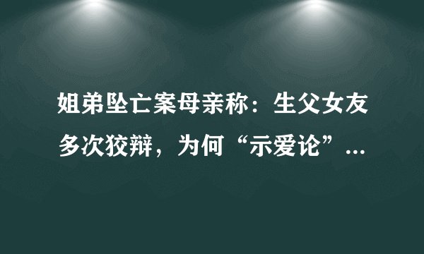 姐弟坠亡案母亲称：生父女友多次狡辩，为何“示爱论”站不住脚？