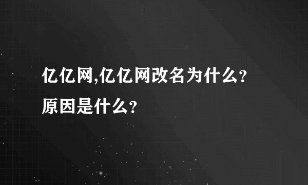 亿亿网,亿亿网改名为什么？原因是什么？