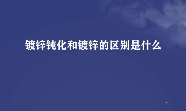 镀锌钝化和镀锌的区别是什么