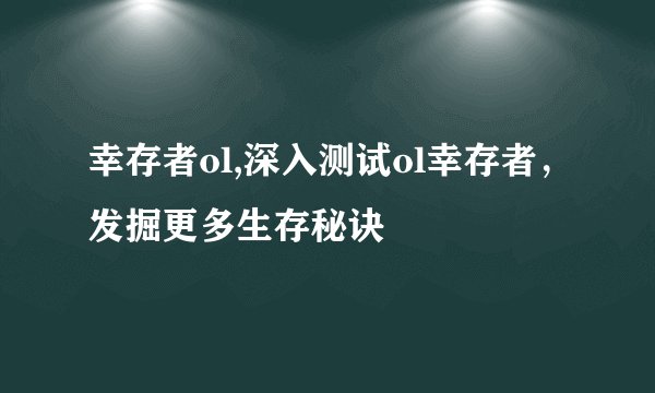 幸存者ol,深入测试ol幸存者，发掘更多生存秘诀