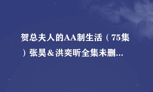 贺总夫人的AA制生活（75集）张昊＆洪奕昕全集未删减高清版免费下载