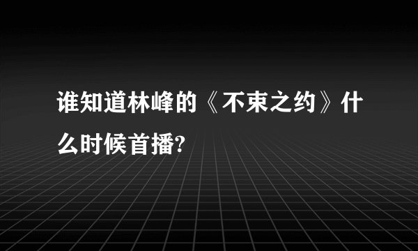 谁知道林峰的《不束之约》什么时候首播?
