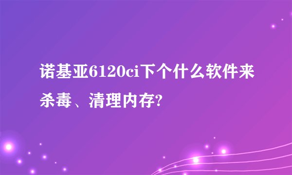 诺基亚6120ci下个什么软件来杀毒、清理内存?