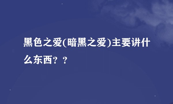 黑色之爱(暗黑之爱)主要讲什么东西？？