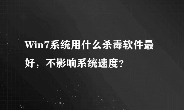 Win7系统用什么杀毒软件最好，不影响系统速度？